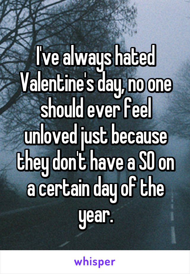 I've always hated Valentine's day, no one should ever feel unloved just because they don't have a SO on a certain day of the year.