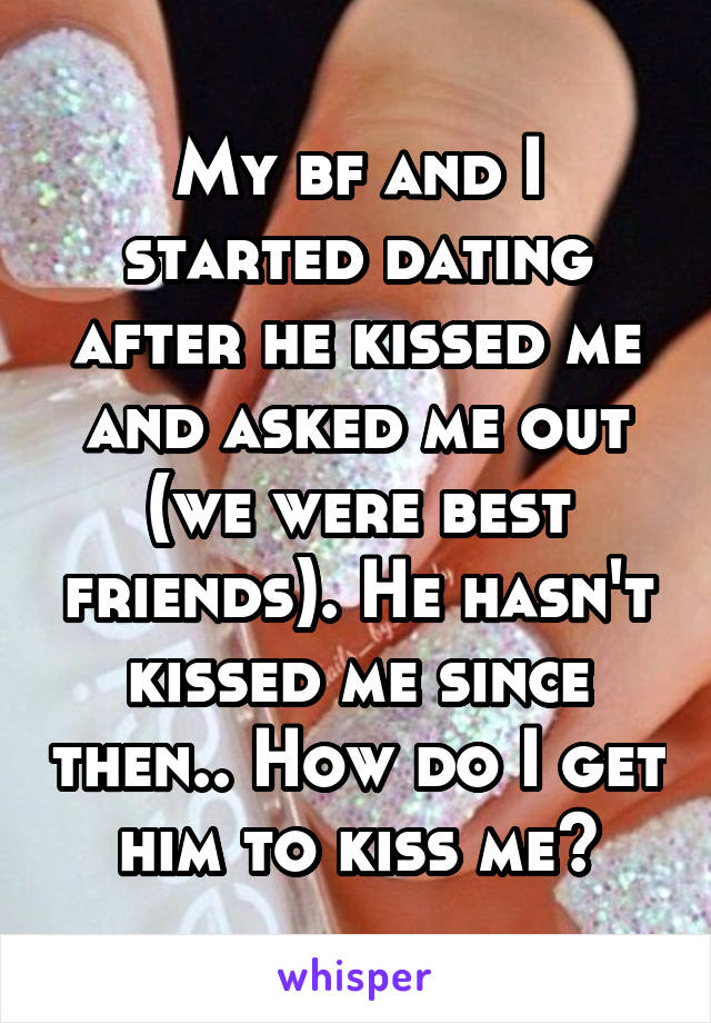 My bf and I started dating after he kissed me and asked me out (we were best friends). He hasn't kissed me since then.. How do I get him to kiss me?