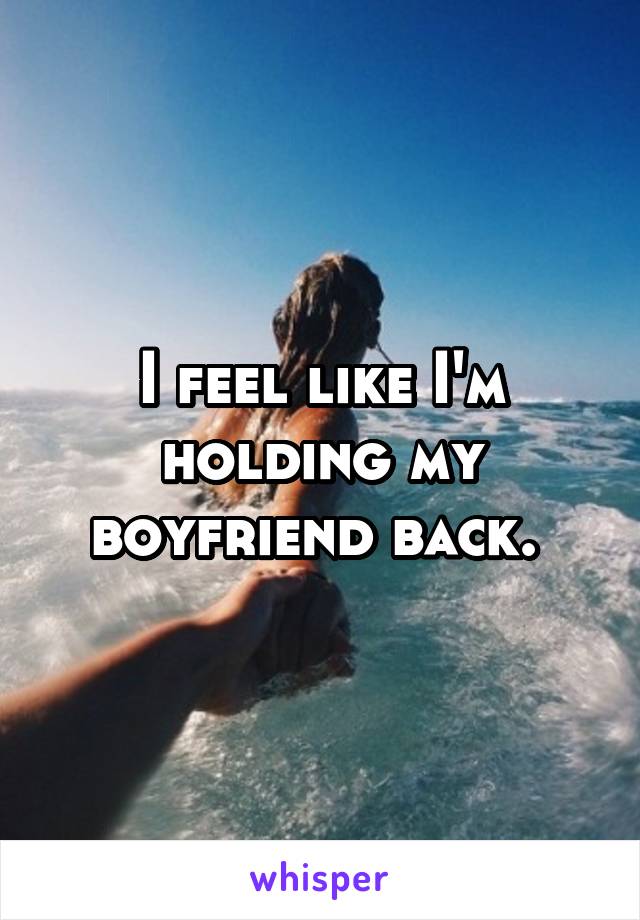 I feel like I'm holding my boyfriend back. 