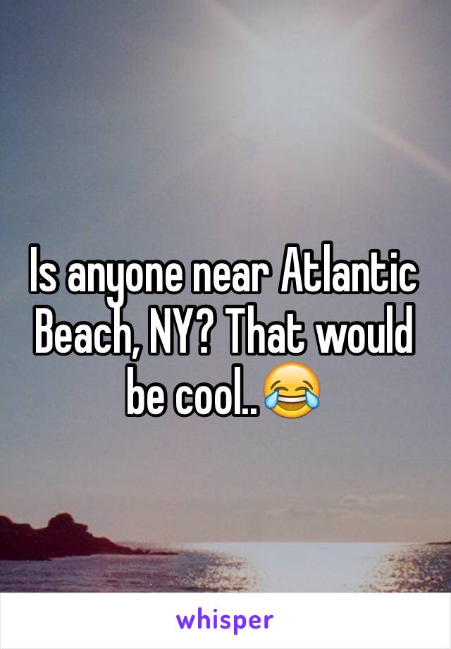 Is anyone near Atlantic Beach, NY? That would be cool..😂