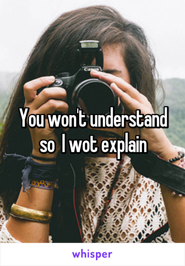 You won't understand so  I wot explain