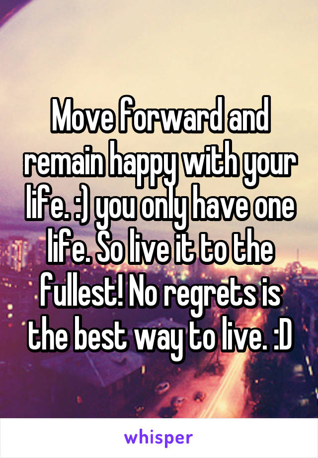 Move forward and remain happy with your life. :) you only have one life. So live it to the fullest! No regrets is the best way to live. :D