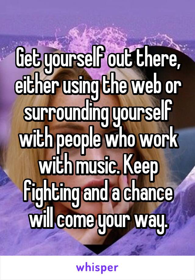 Get yourself out there, either using the web or surrounding yourself with people who work with music. Keep fighting and a chance will come your way.
