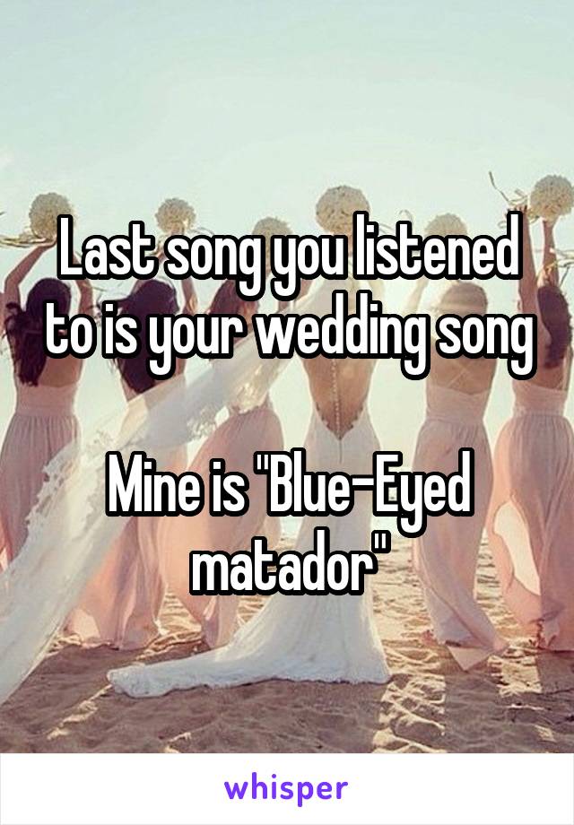 Last song you listened to is your wedding song

Mine is "Blue-Eyed matador"