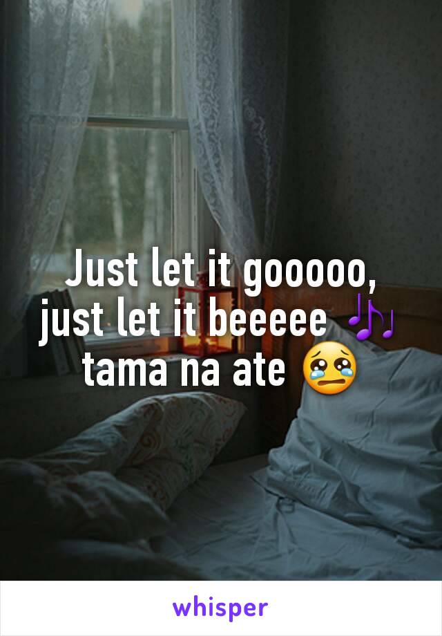 Just let it gooooo, just let it beeeee 🎶 tama na ate 😢