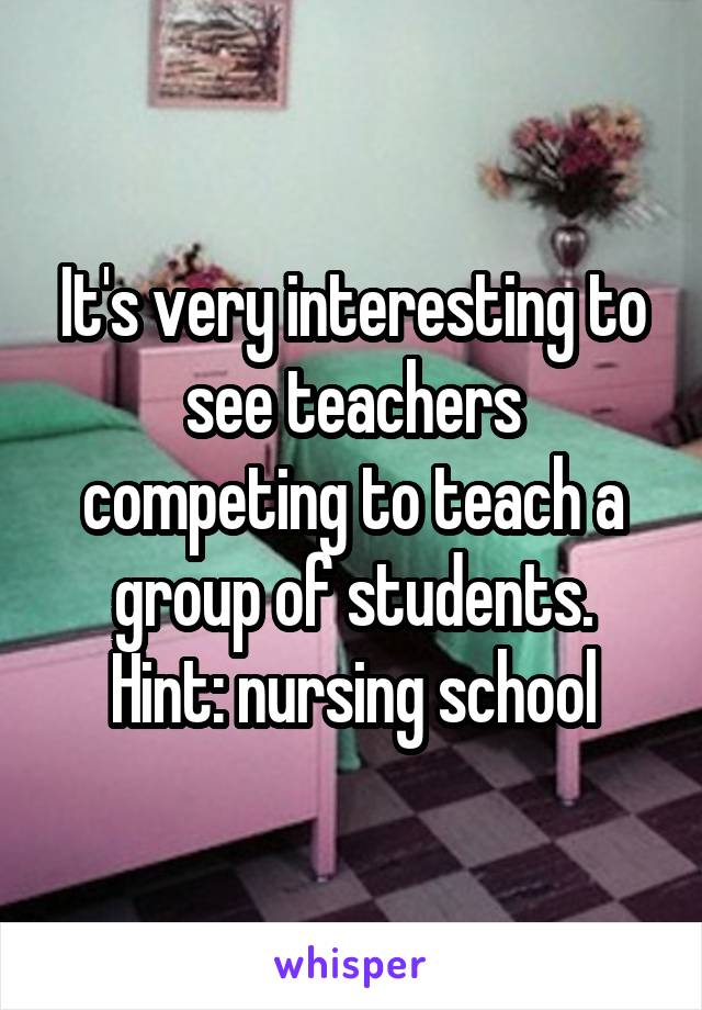 It's very interesting to see teachers competing to teach a group of students.
Hint: nursing school