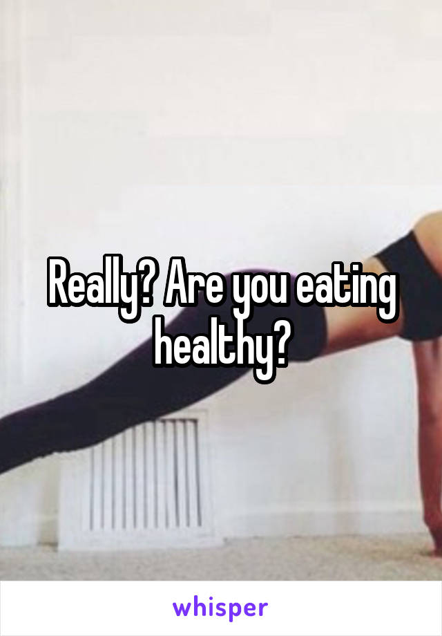 Really? Are you eating healthy?