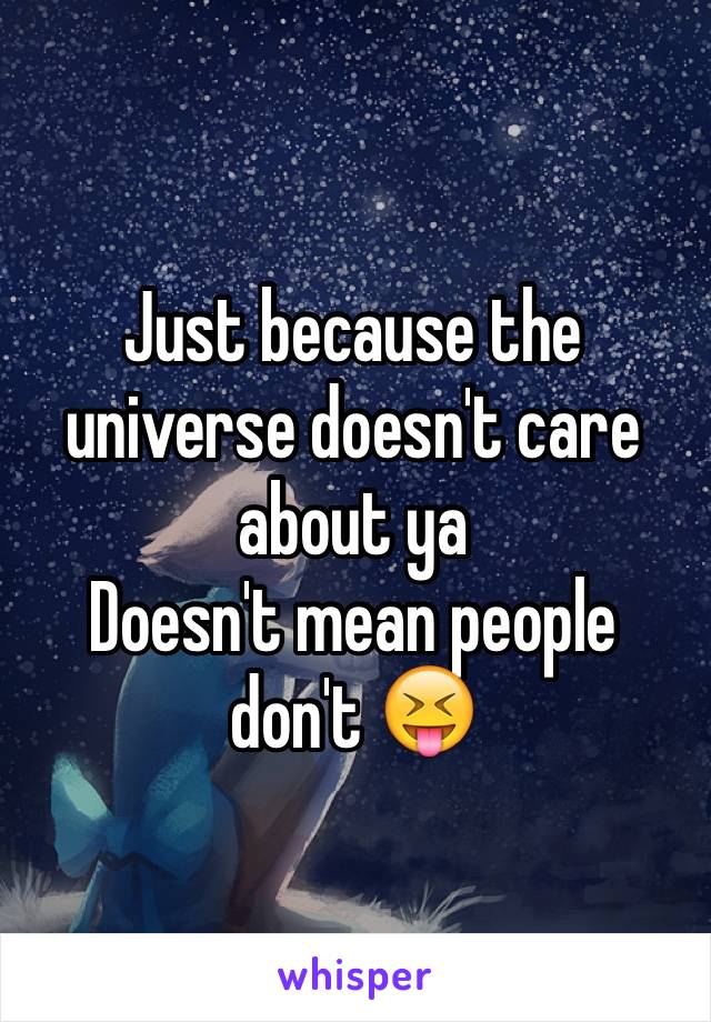 Just because the universe doesn't care about ya
Doesn't mean people don't 😝