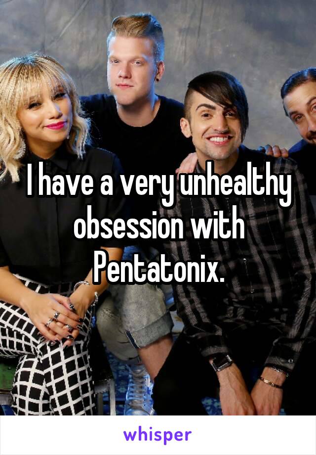 I have a very unhealthy obsession with Pentatonix.