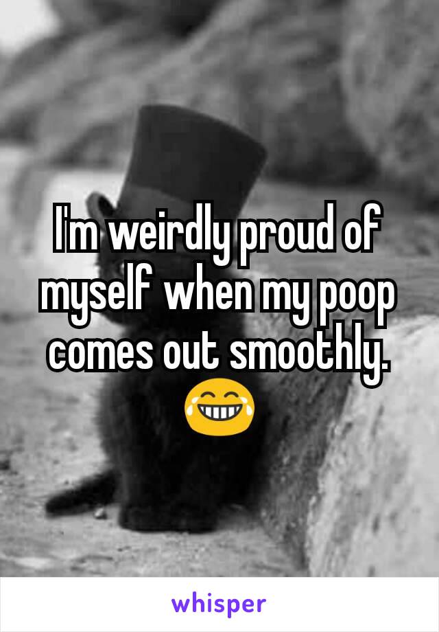 I'm weirdly proud of myself when my poop comes out smoothly. 😂