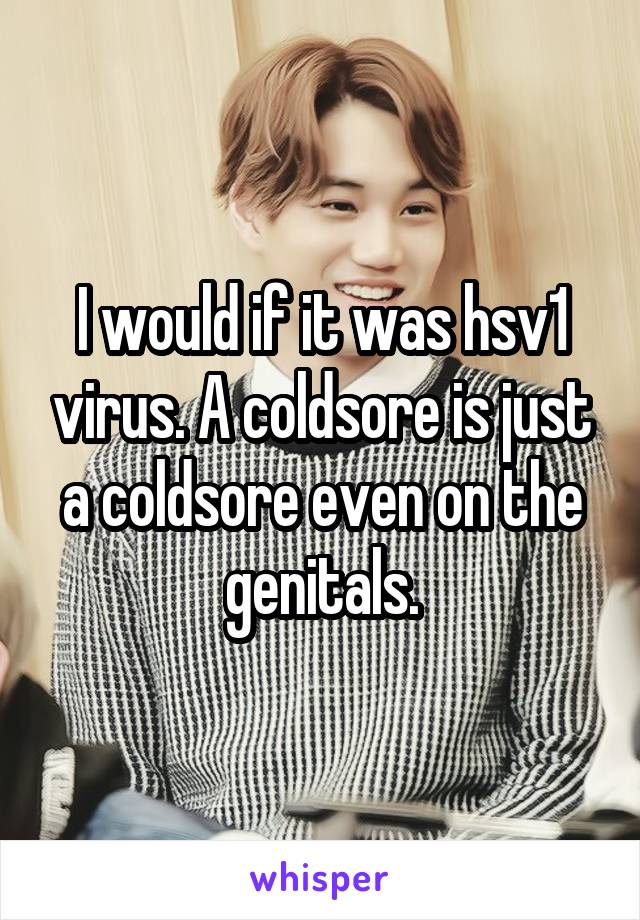 I would if it was hsv1 virus. A coldsore is just a coldsore even on the genitals.