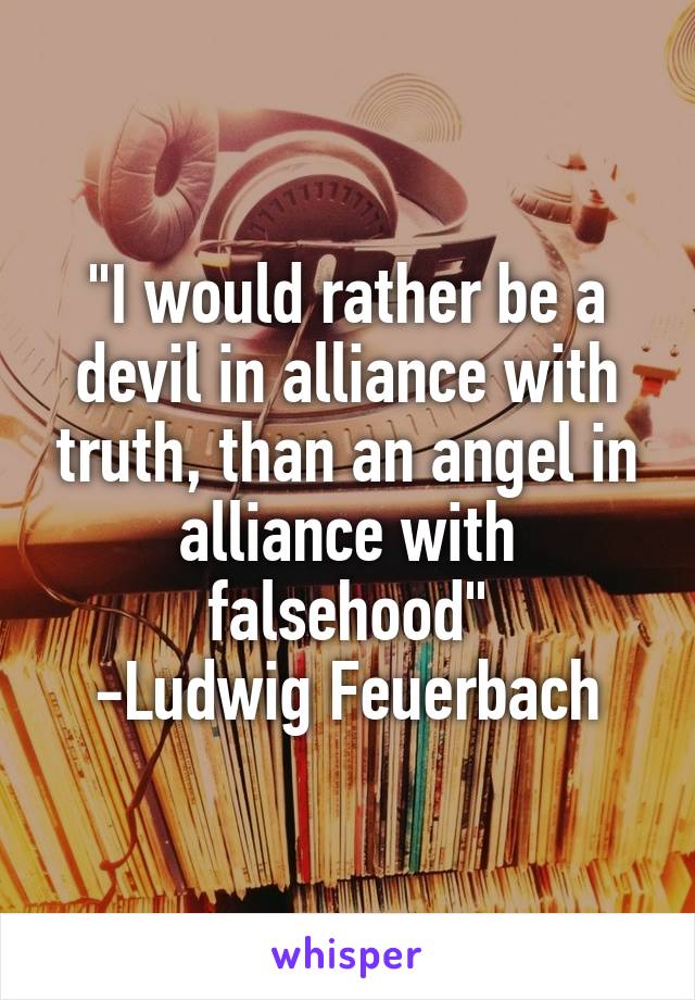 "I would rather be a devil in alliance with truth, than an angel in alliance with falsehood"
-Ludwig Feuerbach