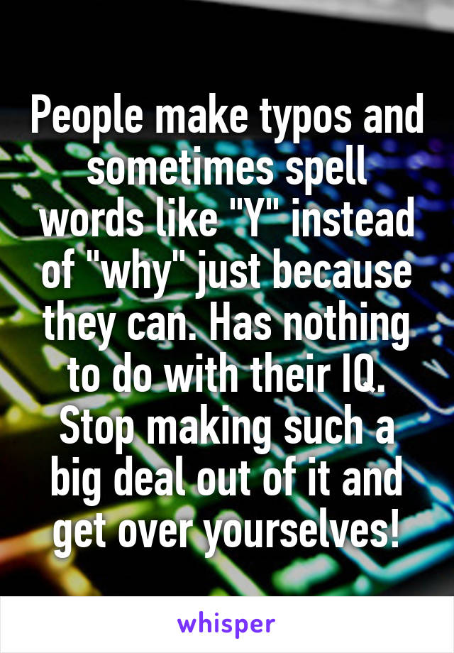 People make typos and sometimes spell words like "Y" instead of "why" just because they can. Has nothing to do with their IQ. Stop making such a big deal out of it and get over yourselves!