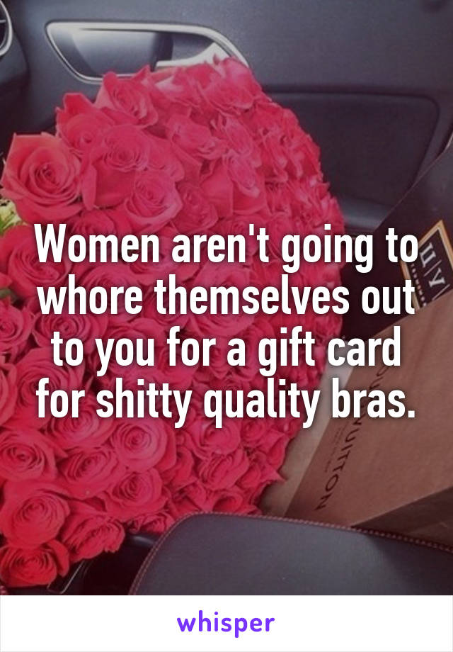 Women aren't going to whore themselves out to you for a gift card for shitty quality bras.