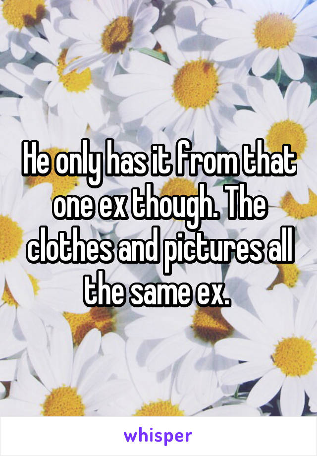 He only has it from that one ex though. The clothes and pictures all the same ex. 