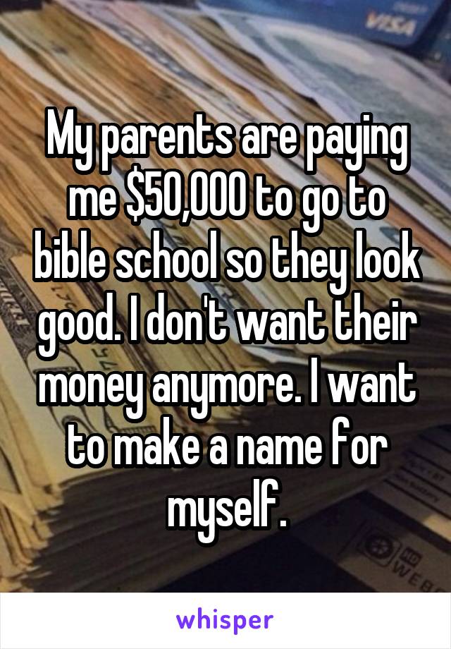 My parents are paying me $50,000 to go to bible school so they look good. I don't want their money anymore. I want to make a name for myself.