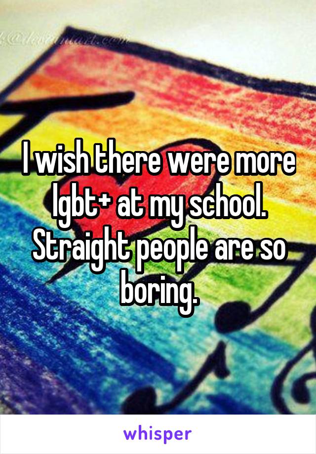 I wish there were more lgbt+ at my school. Straight people are so boring.