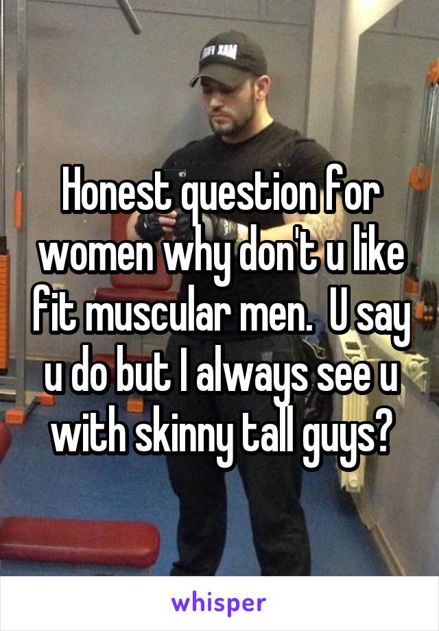 Honest question for women why don't u like fit muscular men.  U say u do but I always see u with skinny tall guys?