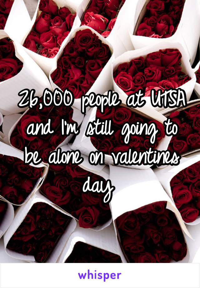 26,000 people at UTSA and I'm still going to be alone on valentines day 