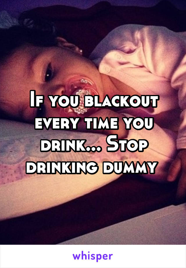 If you blackout every time you drink... Stop drinking dummy 