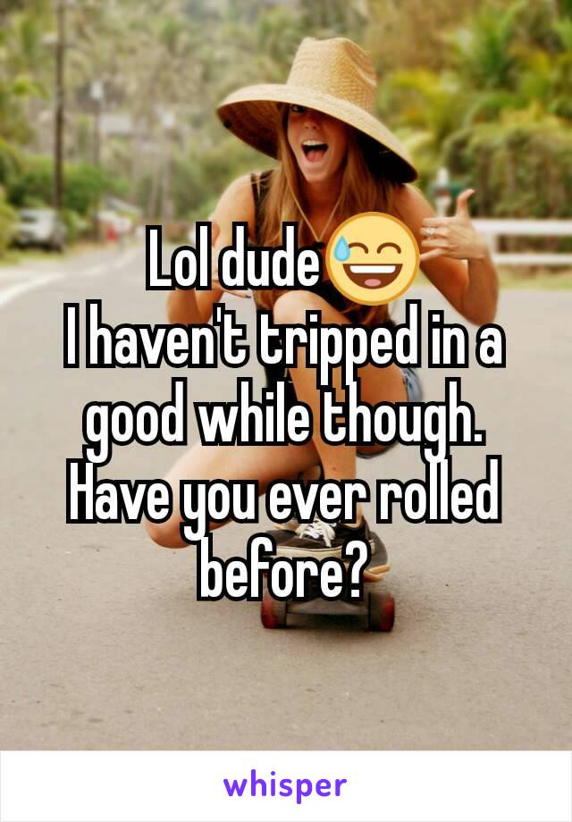 Lol dude😅
I haven't tripped in a good while though.
Have you ever rolled before?