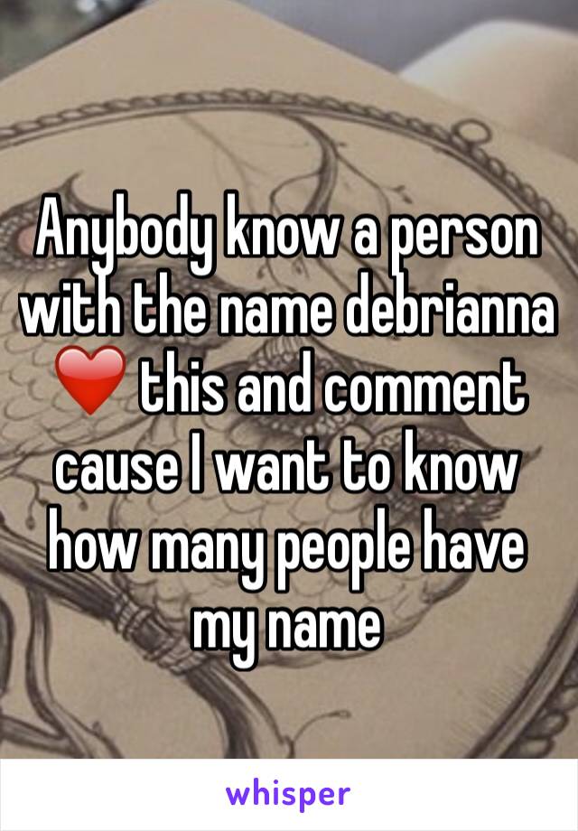 Anybody know a person with the name debrianna ❤️ this and comment cause I want to know how many people have my name 