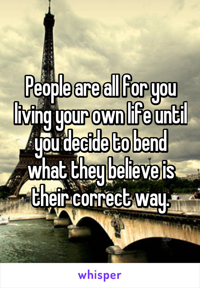 People are all for you living your own life until you decide to bend what they believe is their correct way.