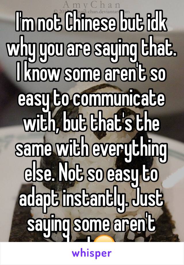 I'm not Chinese but idk why you are saying that. I know some aren't so easy to communicate with, but that's the same with everything else. Not so easy to adapt instantly. Just saying some aren't bad😊