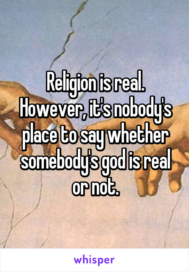 Religion is real. However, it's nobody's place to say whether somebody's god is real or not.