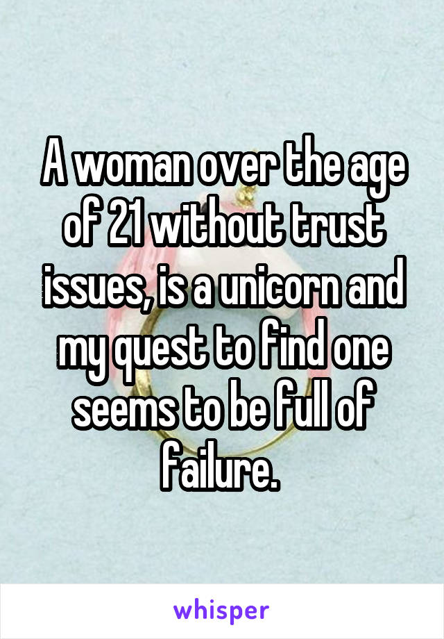 A woman over the age of 21 without trust issues, is a unicorn and my quest to find one seems to be full of failure. 