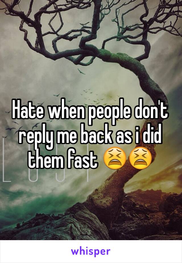 Hate when people don't reply me back as i did them fast 😫😫