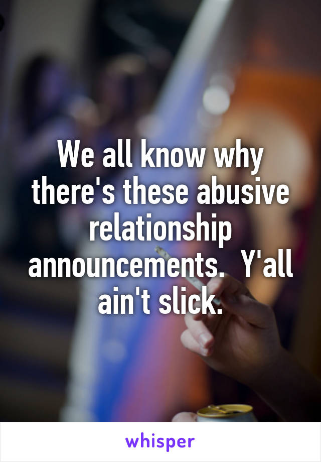 We all know why there's these abusive relationship announcements.  Y'all ain't slick.