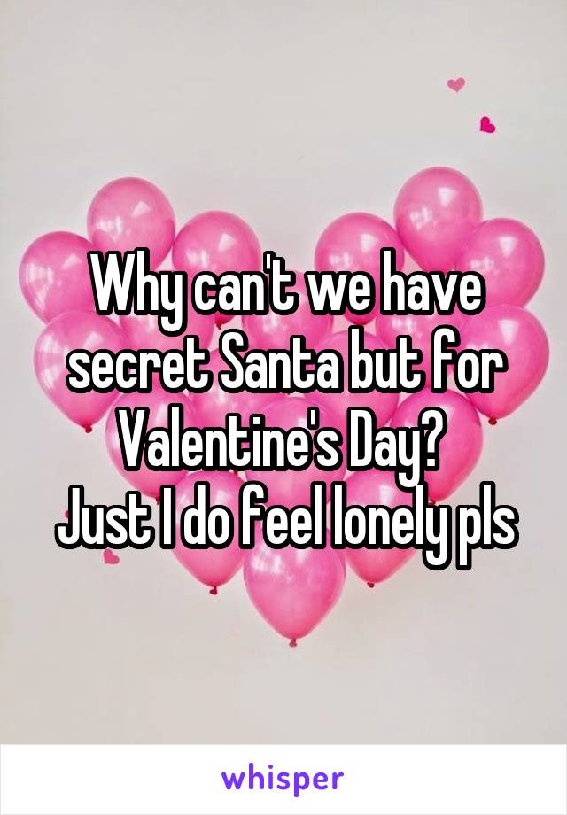 Why can't we have secret Santa but for Valentine's Day? 
Just I do feel lonely pls
