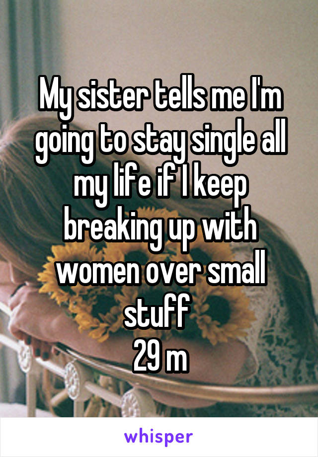 My sister tells me I'm going to stay single all my life if I keep breaking up with women over small stuff 
29 m