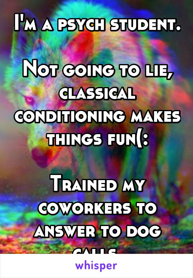 I'm a psych student.

Not going to lie, classical conditioning makes things fun(:

Trained my coworkers to answer to dog calls.