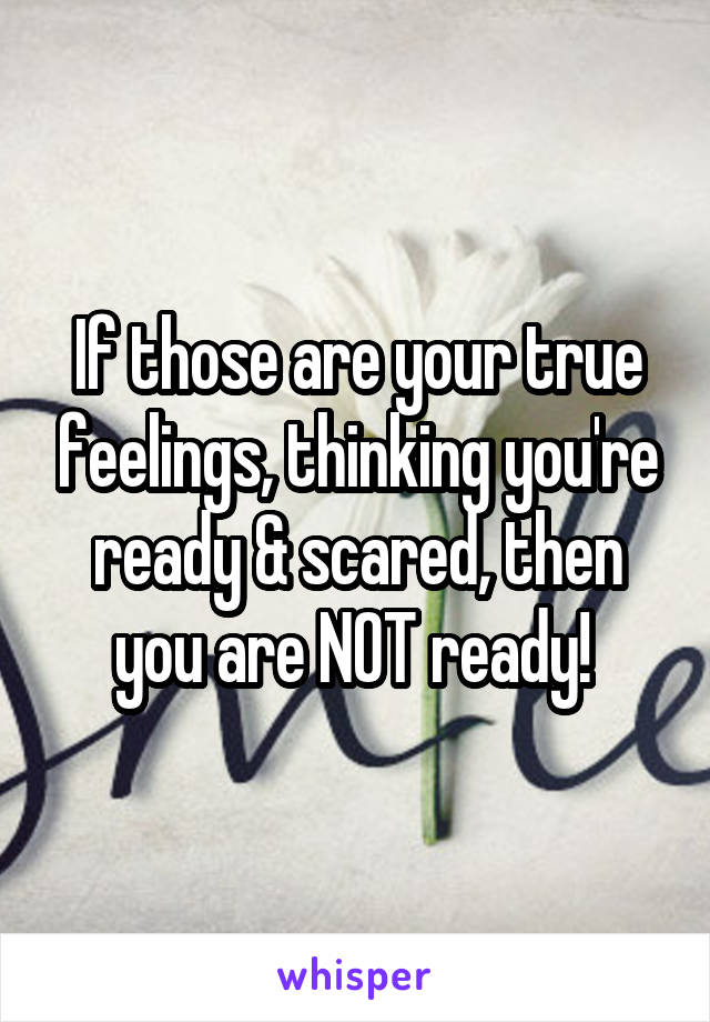 If those are your true feelings, thinking you're ready & scared, then you are NOT ready! 