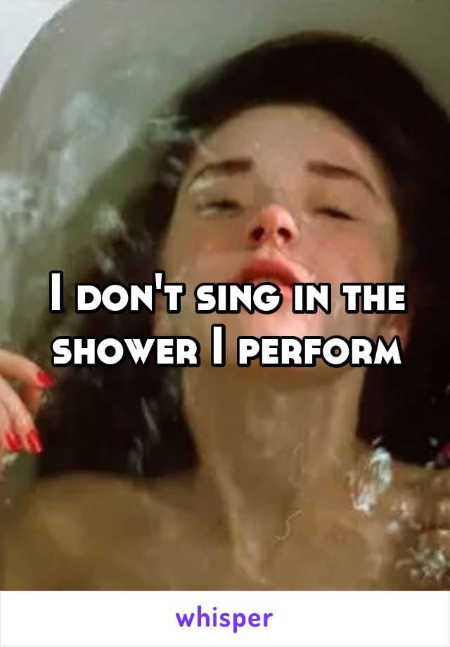 I don't sing in the shower I perform