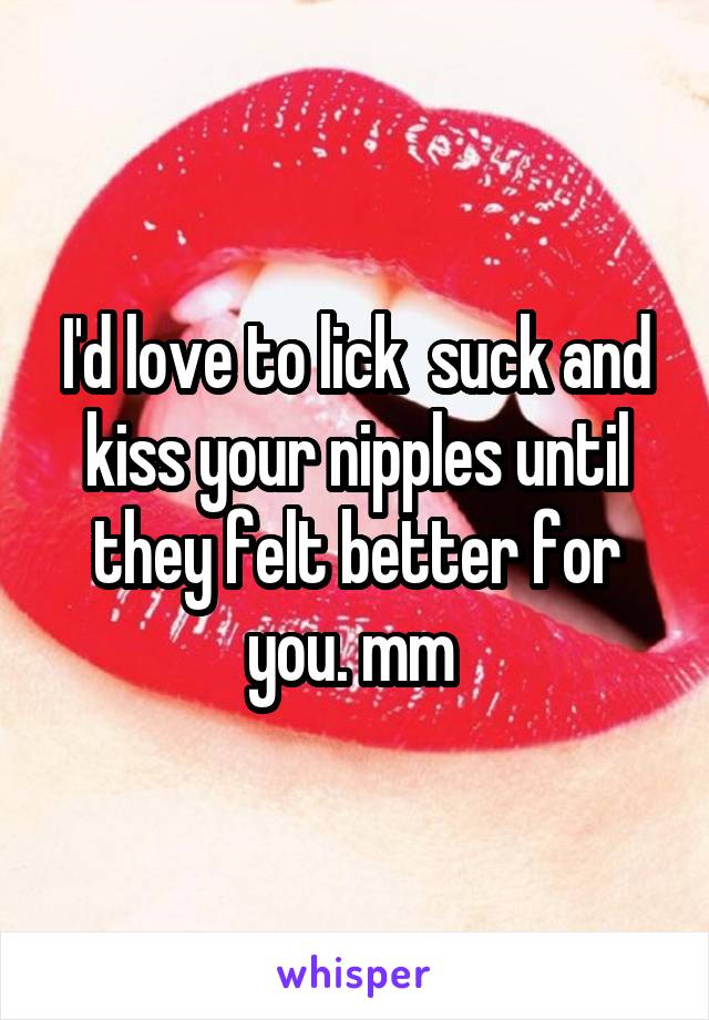 I'd love to lick  suck and kiss your nipples until they felt better for you. mm 