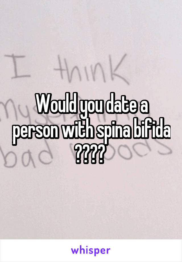 Would you date a person with spina bifida ???? 