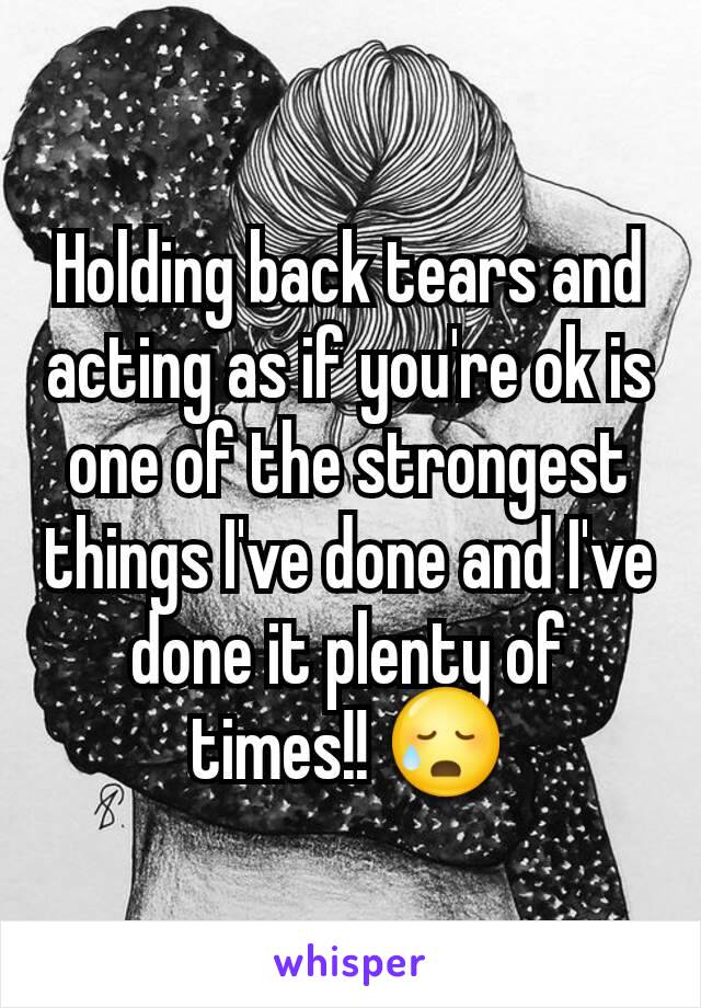 Holding back tears and acting as if you're ok is one of the strongest things I've done and I've done it plenty of times!! 😥