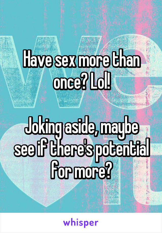Have sex more than once? Lol!

Joking aside, maybe see if there's potential for more?