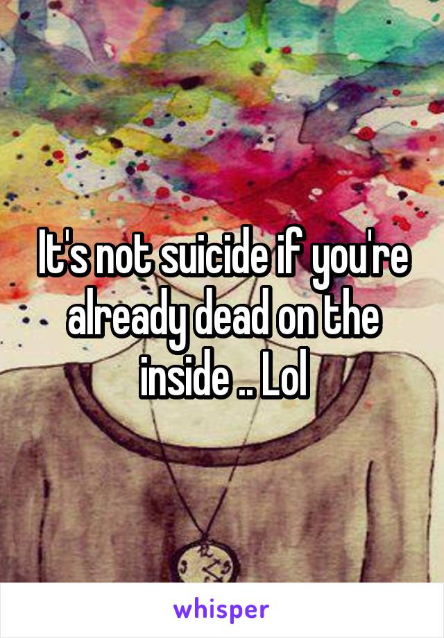 It's not suicide if you're already dead on the inside .. Lol