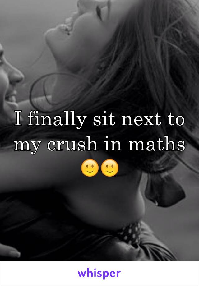 I finally sit next to my crush in maths 🙂🙂