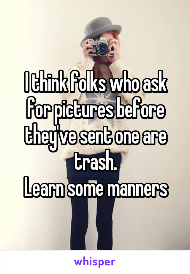 I think folks who ask for pictures before they've sent one are trash.
Learn some manners