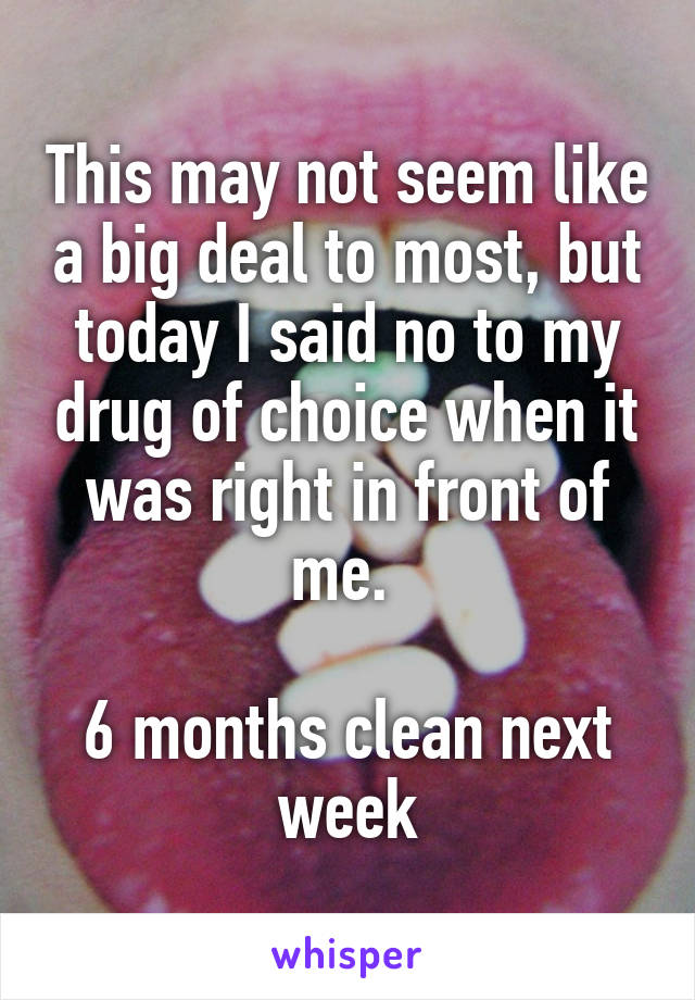 This may not seem like a big deal to most, but today I said no to my drug of choice when it was right in front of me. 

6 months clean next week