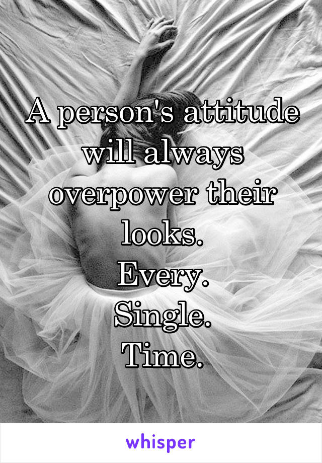 A person's attitude will always overpower their looks.
Every.
Single.
Time.