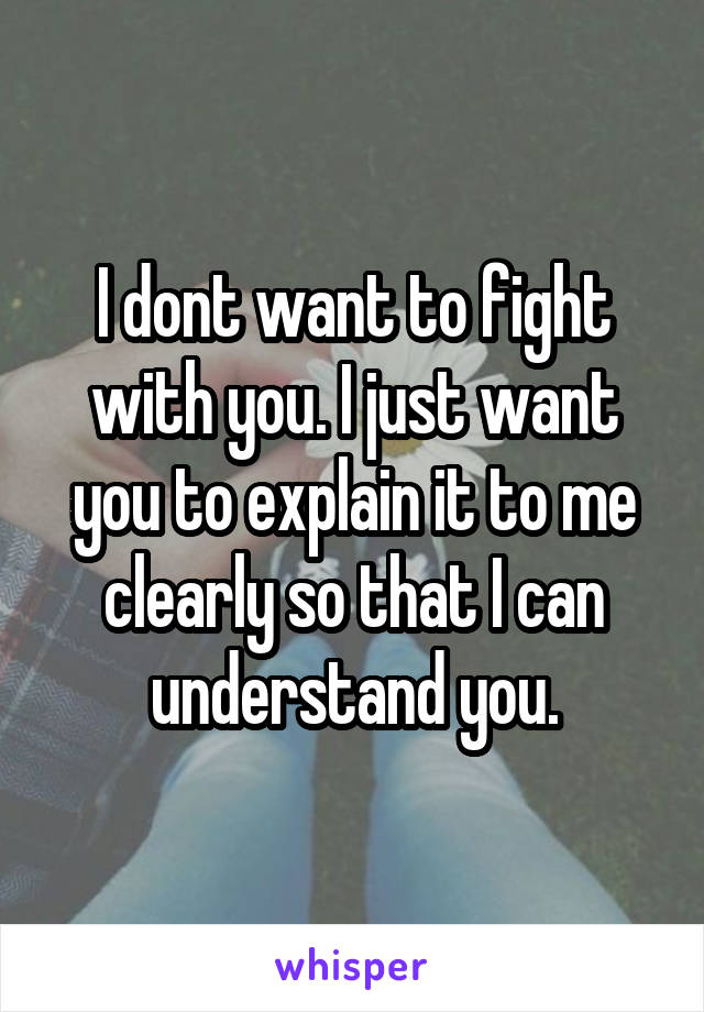 I dont want to fight with you. I just want you to explain it to me clearly so that I can understand you.