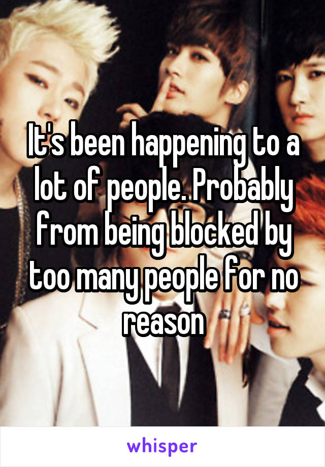It's been happening to a lot of people. Probably from being blocked by too many people for no reason