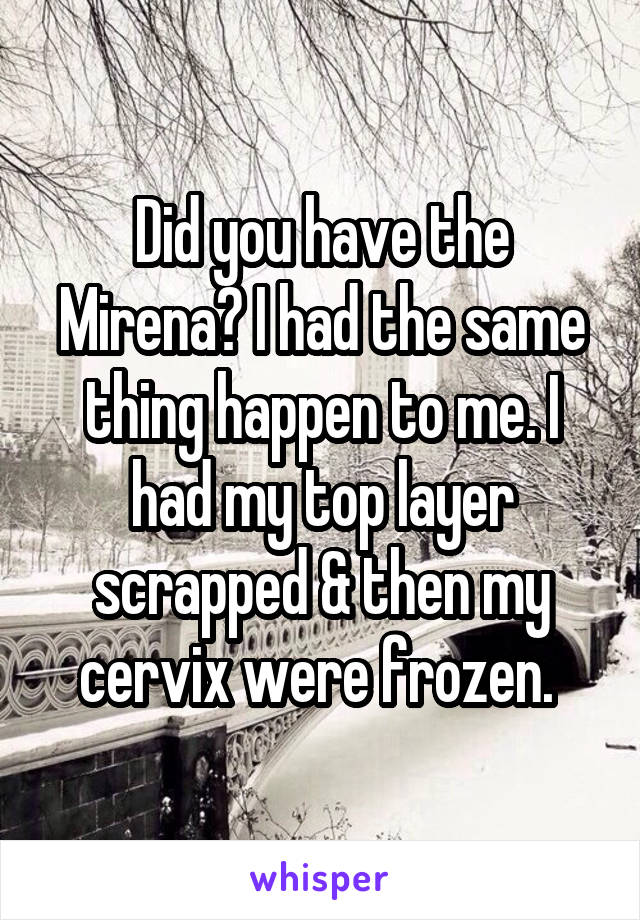 Did you have the Mirena? I had the same thing happen to me. I had my top layer scrapped & then my cervix were frozen. 