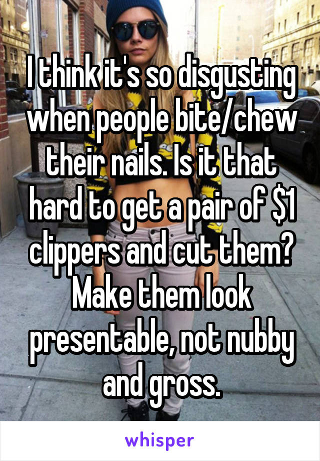 I think it's so disgusting when people bite/chew their nails. Is it that hard to get a pair of $1 clippers and cut them? Make them look presentable, not nubby and gross.